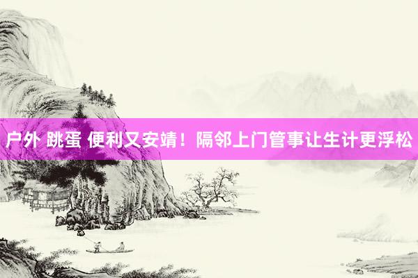 户外 跳蛋 便利又安靖！隔邻上门管事让生计更浮松