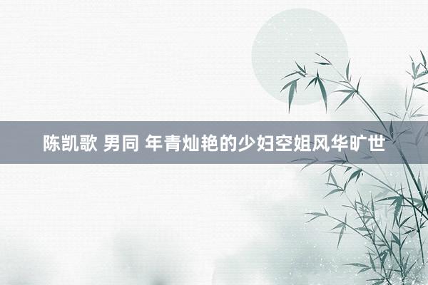 陈凯歌 男同 年青灿艳的少妇空姐风华旷世