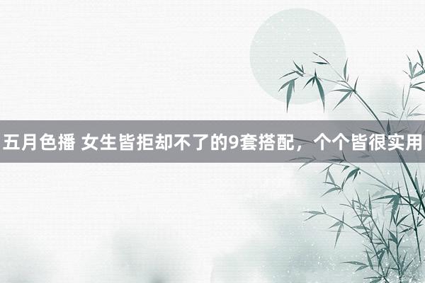 五月色播 女生皆拒却不了的9套搭配，个个皆很实用