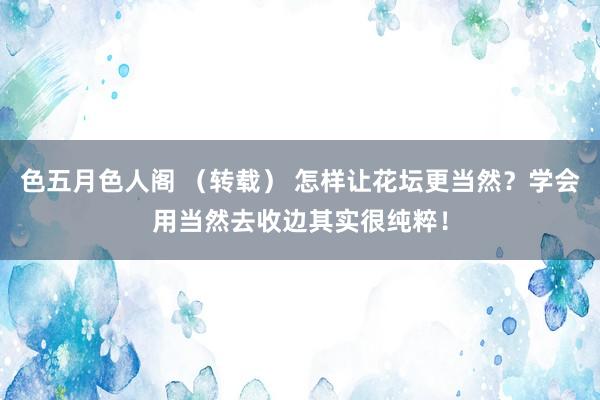 色五月色人阁 （转载） 怎样让花坛更当然？学会用当然去收边其实很纯粹！