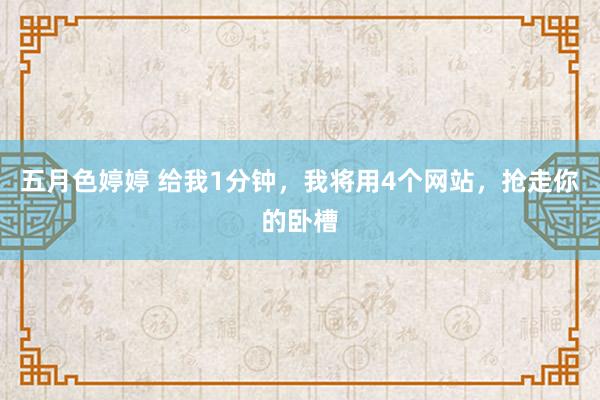 五月色婷婷 给我1分钟，我将用4个网站，抢走你的卧槽