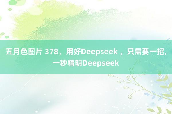 五月色图片 378，用好Deepseek ，只需要一招,一秒精明Deepseek