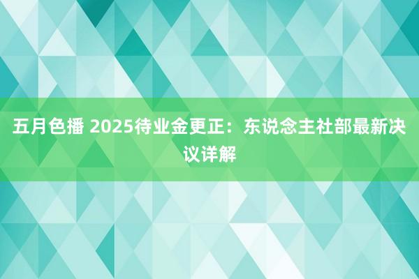 五月色播 2025待业金更正：东说念主社部最新决议详解