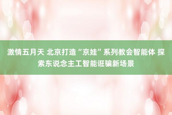 激情五月天 北京打造“京娃”系列教会智能体 探索东说念主工智能诳骗新场景
