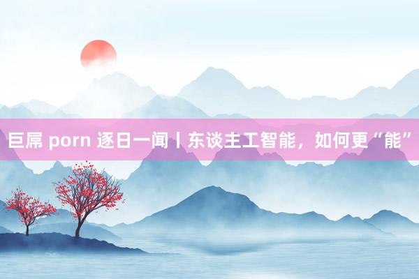 巨屌 porn 逐日一闻丨东谈主工智能，如何更“能”