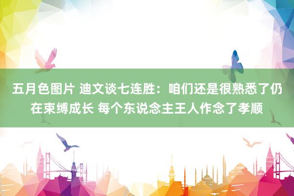 五月色图片 迪文谈七连胜：咱们还是很熟悉了仍在束缚成长 每个东说念主王人作念了孝顺