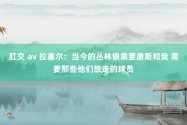 肛交 av 拉塞尔：当今的丛林狼需要唐斯和我 需要那些他们放走的球员
