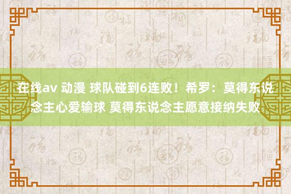 在线av 动漫 球队碰到6连败！希罗：莫得东说念主心爱输球 莫得东说念主愿意接纳失败