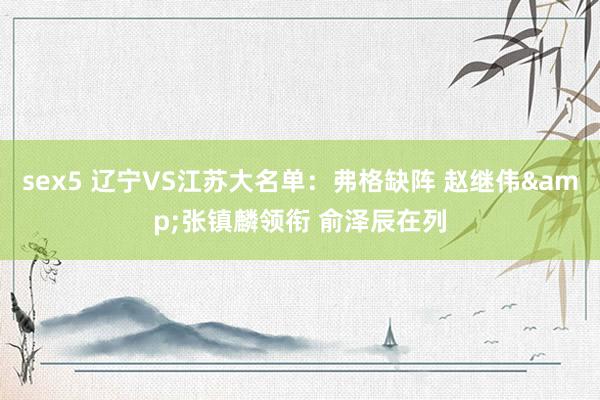 sex5 辽宁VS江苏大名单：弗格缺阵 赵继伟&张镇麟领衔 俞泽辰在列