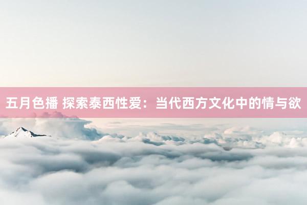 五月色播 探索泰西性爱：当代西方文化中的情与欲