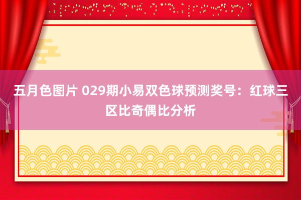 五月色图片 029期小易双色球预测奖号：红球三区比奇偶比分析