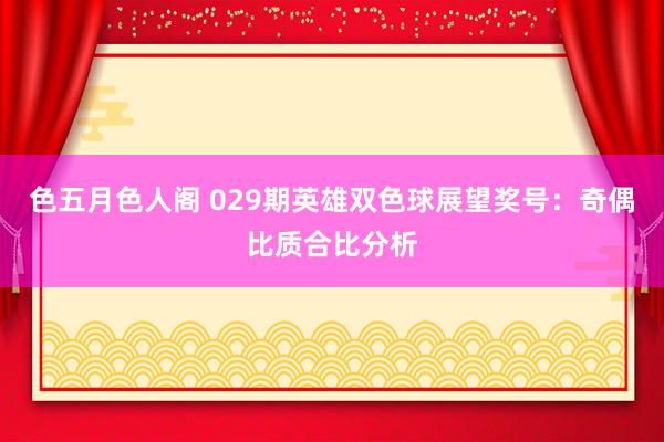 色五月色人阁 029期英雄双色球展望奖号：奇偶比质合比分析