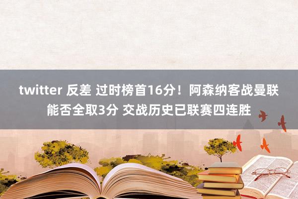 twitter 反差 过时榜首16分！阿森纳客战曼联能否全取3分 交战历史已联赛四连胜
