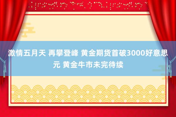 激情五月天 再攀登峰 黄金期货首破3000好意思元 黄金牛市未完待续