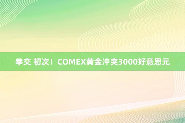 拳交 初次！COMEX黄金冲突3000好意思元