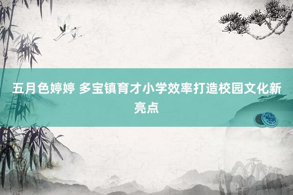 五月色婷婷 多宝镇育才小学效率打造校园文化新亮点