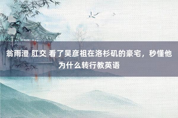 翁雨澄 肛交 看了吴彦祖在洛杉矶的豪宅，秒懂他为什么转行教英语