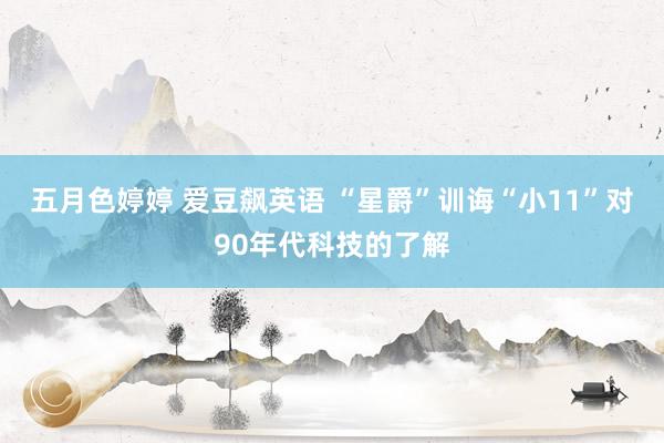 五月色婷婷 爱豆飙英语 “星爵”训诲“小11”对90年代科技的了解