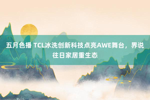五月色播 TCL冰洗创新科技点亮AWE舞台，界说往日家居重生态