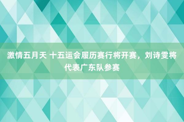 激情五月天 十五运会履历赛行将开赛，刘诗雯将代表广东队参赛