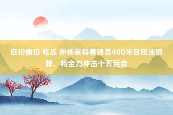 自拍偷拍 吃瓜 孙杨赢得春锦赛400米目田泳银牌，将全力冲击十五运会