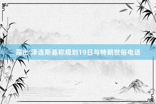 露出 泽连斯基称规划19日与特朗世俗电话