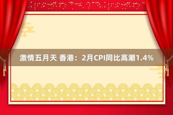 激情五月天 香港：2月CPI同比高潮1.4%