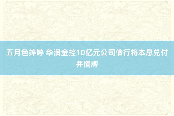五月色婷婷 华润金控10亿元公司债行将本息兑付并摘牌