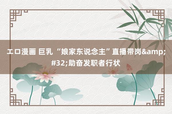 エロ漫画 巨乳 “娘家东说念主”直播带岗&#32;助奋发职者行状
