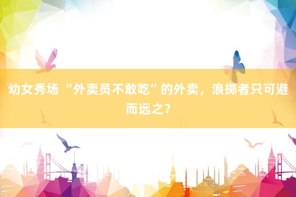幼女秀场 “外卖员不敢吃”的外卖，浪掷者只可避而远之？
