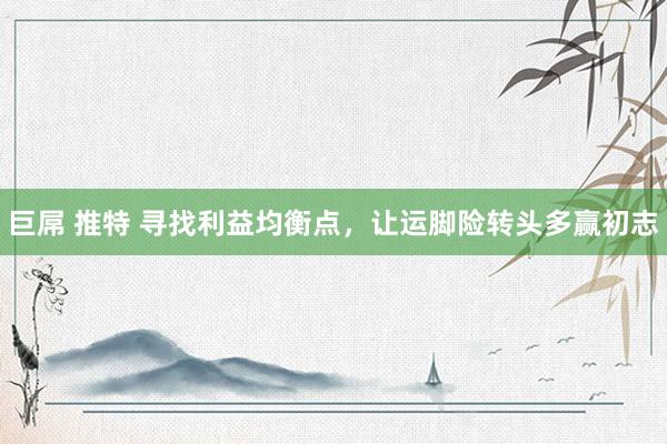 巨屌 推特 寻找利益均衡点，让运脚险转头多赢初志