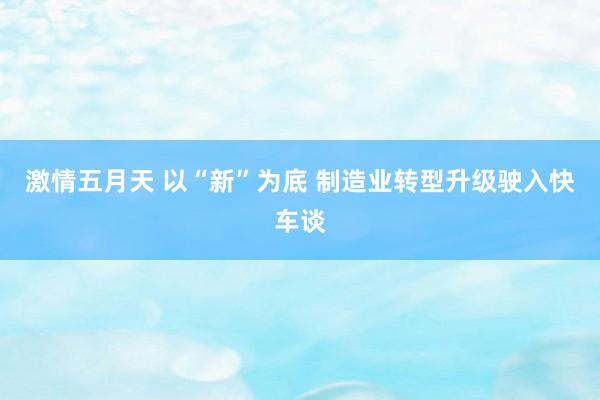 激情五月天 以“新”为底 制造业转型升级驶入快车谈