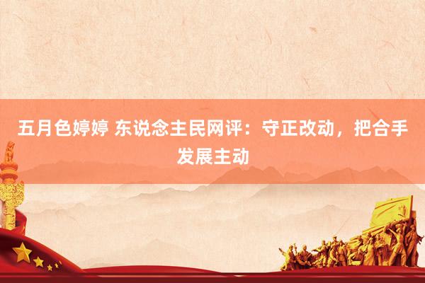 五月色婷婷 东说念主民网评：守正改动，把合手发展主动