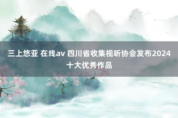 三上悠亚 在线av 四川省收集视听协会发布2024十大优秀作品