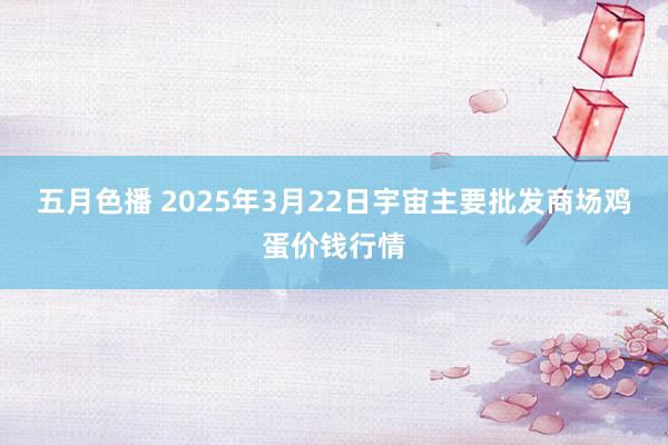 五月色播 2025年3月22日宇宙主要批发商场鸡蛋价钱行情