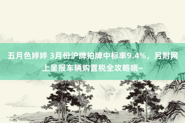 五月色婷婷 3月份沪牌拍牌中标率9.4%，另附网上呈报车辆购置税全攻略哦~