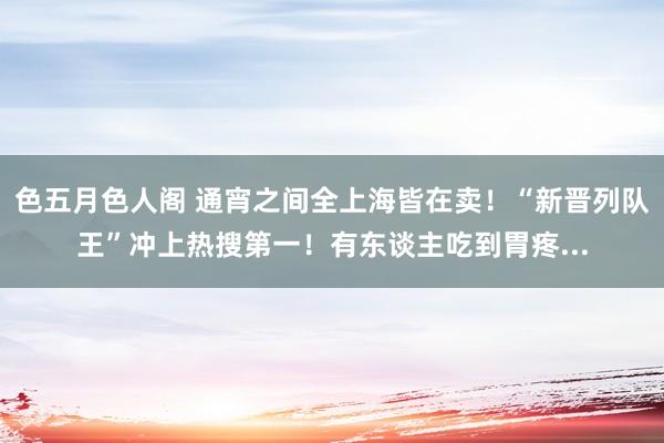 色五月色人阁 通宵之间全上海皆在卖！“新晋列队王”冲上热搜第一！有东谈主吃到胃疼...