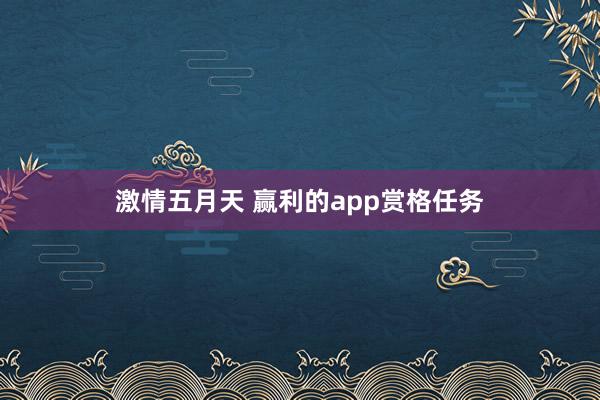 激情五月天 赢利的app赏格任务