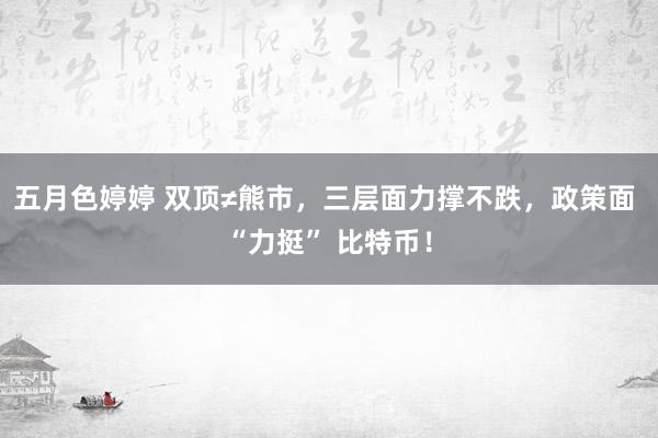 五月色婷婷 双顶≠熊市，三层面力撑不跌，政策面 “力挺” 比特币！