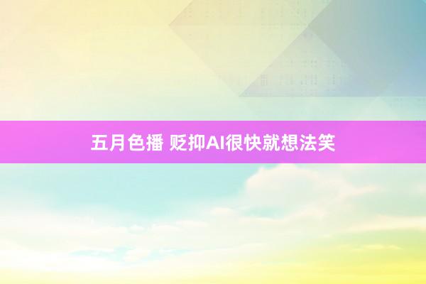 五月色播 贬抑AI很快就想法笑