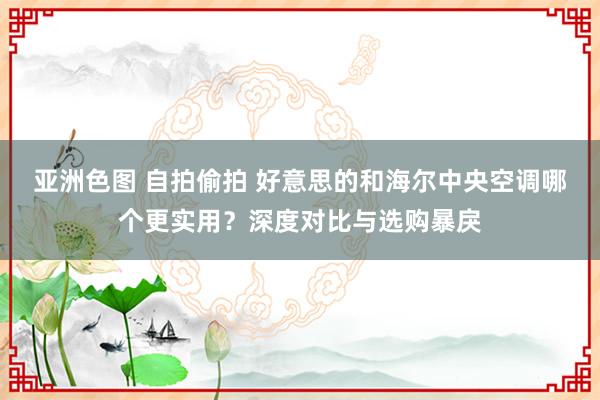 亚洲色图 自拍偷拍 好意思的和海尔中央空调哪个更实用？深度对比与选购暴戾