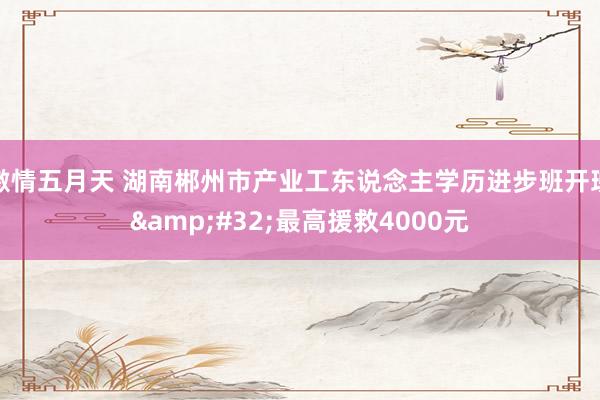 激情五月天 湖南郴州市产业工东说念主学历进步班开班&#32;最高援救4000元