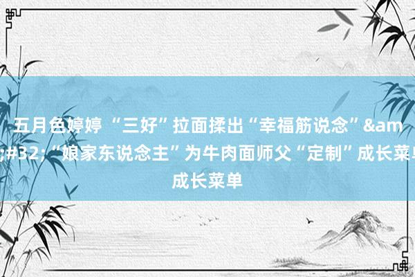 五月色婷婷 “三好”拉面揉出“幸福筋说念”&#32;“娘家东说念主”为牛肉面师父“定制”成长