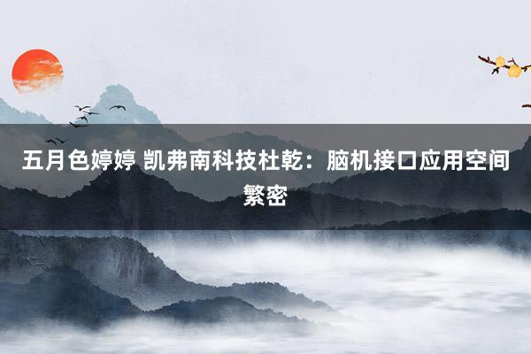五月色婷婷 凯弗南科技杜乾：脑机接口应用空间繁密