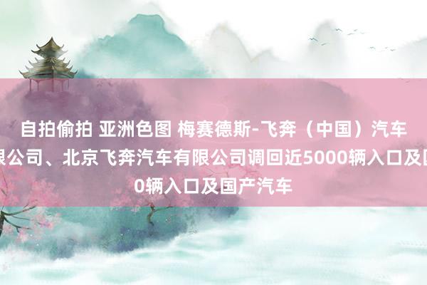 自拍偷拍 亚洲色图 梅赛德斯-飞奔（中国）汽车销售有限公司、北京飞奔汽车有限公司调回近5000辆入口