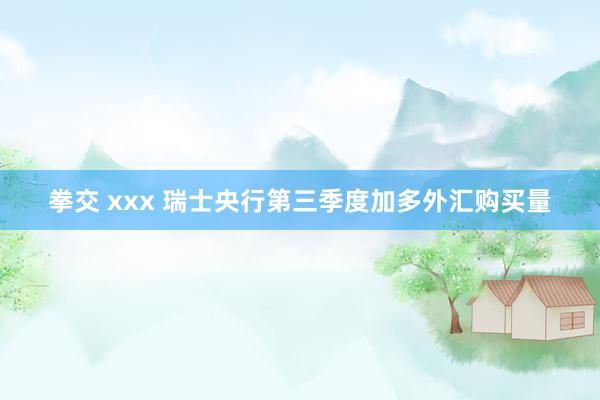 拳交 xxx 瑞士央行第三季度加多外汇购买量