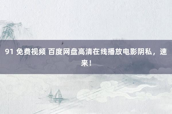 91 免费视频 百度网盘高清在线播放电影阴私，速来！