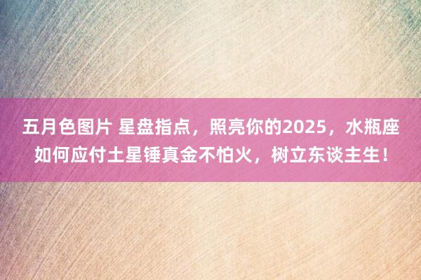 五月色图片 星盘指点，照亮你的2025，水瓶座如何应付土星锤真金不怕火，树立东谈主生！