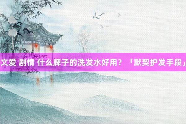文爱 剧情 什么牌子的洗发水好用？「默契护发手段」