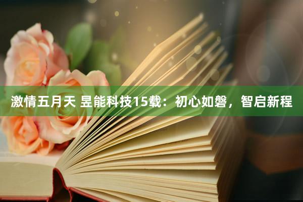 激情五月天 昱能科技15载：初心如磐，智启新程